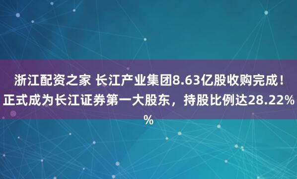 浙江配资之家 长江产业集团8.63亿股收购完成！正式成为长江证券第一大股东，持股比例达28.22%