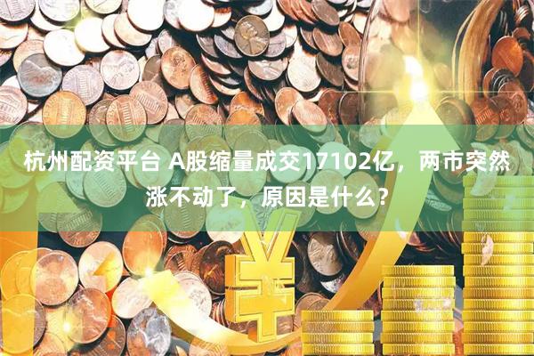 杭州配资平台 A股缩量成交17102亿，两市突然涨不动了，原因是什么？