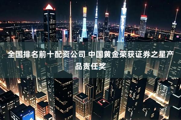 全国排名前十配资公司 中国黄金荣获证券之星产品责任奖