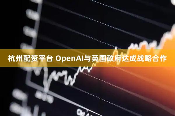 杭州配资平台 OpenAI与英国政府达成战略合作