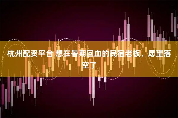 杭州配资平台 想在暑期回血的民宿老板，愿望落空了