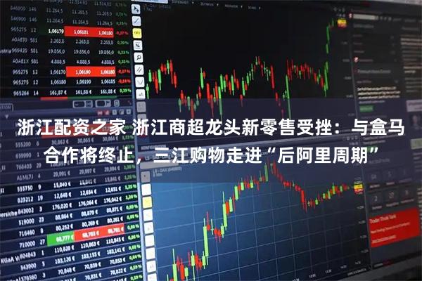 浙江配资之家 浙江商超龙头新零售受挫：与盒马合作将终止，三江购物走进“后阿里周期”