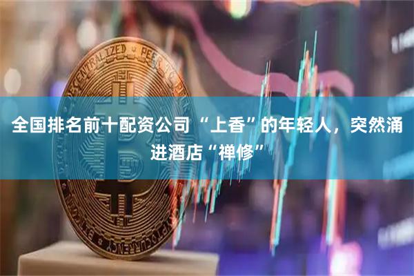 全国排名前十配资公司 “上香”的年轻人，突然涌进酒店“禅修”