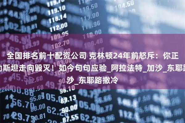 全国排名前十配资公司 克林顿24年前怒斥：你正带巴勒斯坦走向毁灭！如今句句应验_阿拉法特_加沙_东耶路撒冷