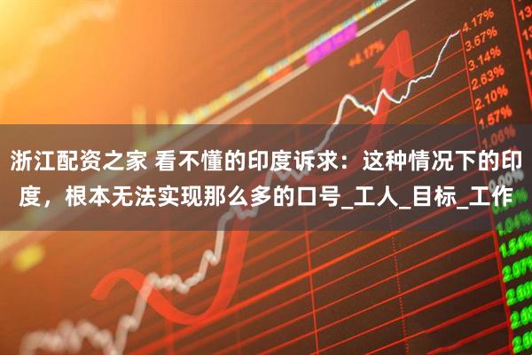浙江配资之家 看不懂的印度诉求：这种情况下的印度，根本无法实现那么多的口号_工人_目标_工作