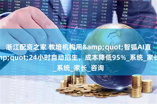 浙江配资之家 教培机构用&quot;智狐AI直播&quot;24小时自动招生，成本降低95%_系统_家长_咨询