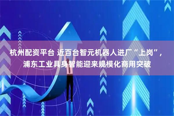 杭州配资平台 近百台智元机器人进厂“上岗”, 浦东工业具身智能迎来规模化商用突破