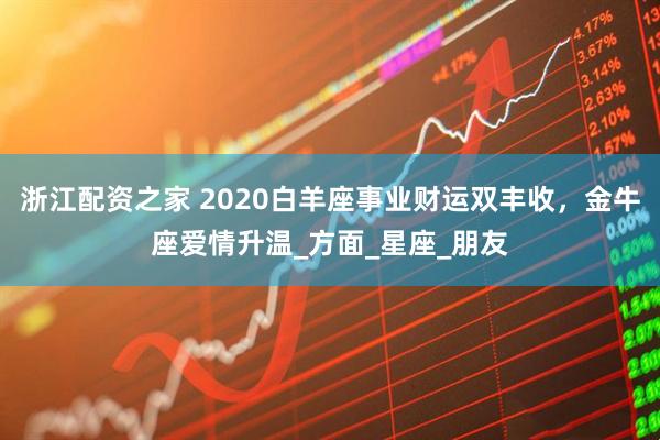 浙江配资之家 2020白羊座事业财运双丰收，金牛座爱情升温_方面_星座_朋友