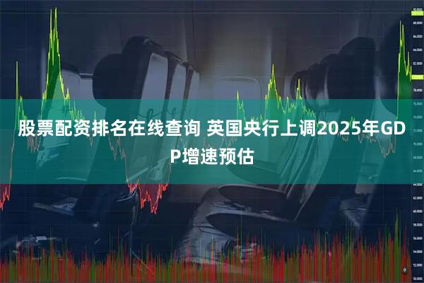 股票配资排名在线查询 英国央行上调2025年GDP增速预估