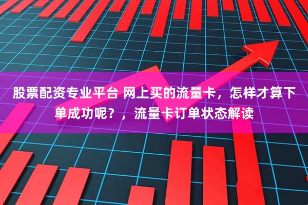 股票配资专业平台 网上买的流量卡，怎样才算下单成功呢？，流量卡订单状态解读