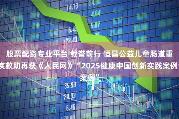 股票配资专业平台 载誉前行 恒昌公益儿童肠道重疾救助再获《人民网》“2025健康中国创新实践案例”