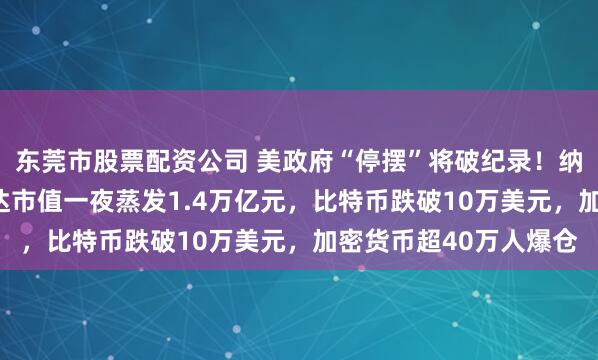 东莞市股票配资公司 美政府“停摆”将破纪录！纳指跌近500点，英伟达市值一夜蒸发1.4万亿元，比特币跌破10万美元，加密货币超40万人爆仓