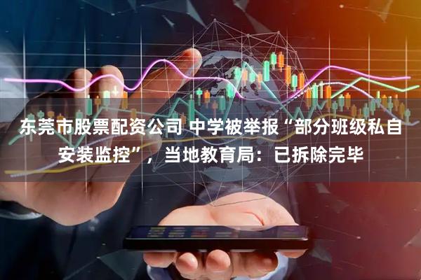 东莞市股票配资公司 中学被举报“部分班级私自安装监控”，当地教育局：已拆除完毕