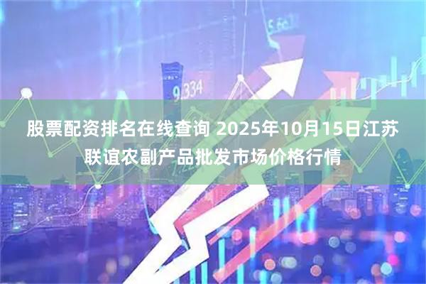 股票配资排名在线查询 2025年10月15日江苏联谊农副产品批发市场价格行情