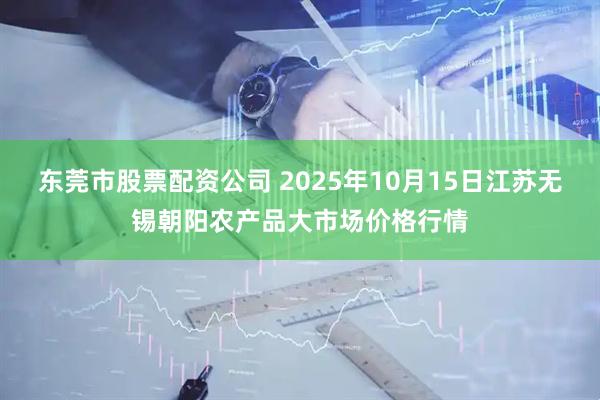 东莞市股票配资公司 2025年10月15日江苏无锡朝阳农产品大市场价格行情