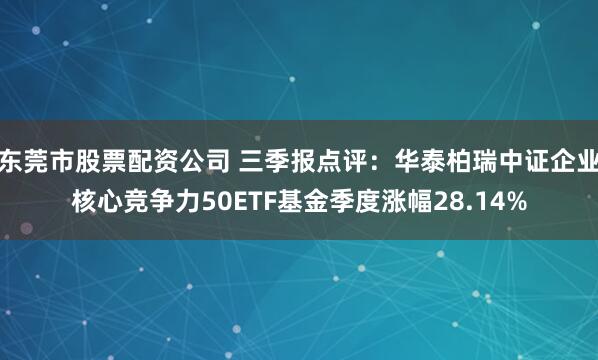 东莞市股票配资公司 三季报点评：华泰柏瑞中证企业核心竞争力50ETF基金季度涨幅28.14%