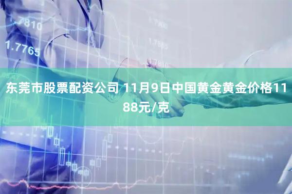 东莞市股票配资公司 11月9日中国黄金黄金价格1188元/克