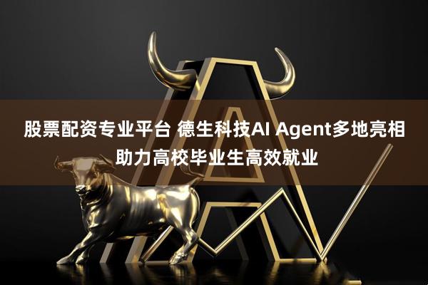 股票配资专业平台 德生科技AI Agent多地亮相 助力高校毕业生高效就业