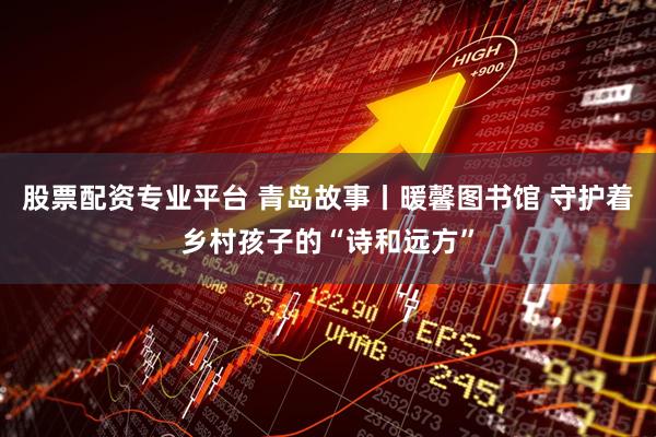股票配资专业平台 青岛故事丨暖馨图书馆 守护着乡村孩子的“诗和远方”