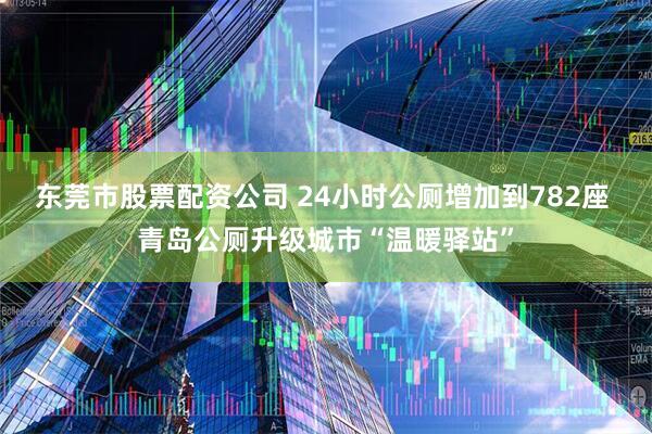 东莞市股票配资公司 24小时公厕增加到782座 青岛公厕升级城市“温暖驿站”