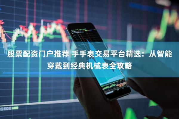 股票配资门户推荐 手手表交易平台精选：从智能穿戴到经典机械表全攻略