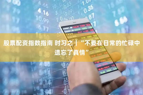 股票配资指数指南 时习之｜“不要在日常的忙碌中遗忘了真情”