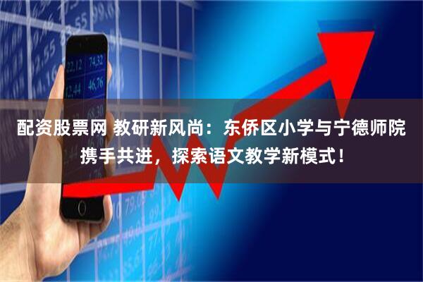 配资股票网 教研新风尚：东侨区小学与宁德师院携手共进，探索语文教学新模式！
