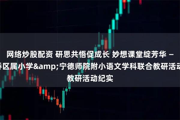网络炒股配资 研思共悟促成长 妙想课堂绽芳华 ——东侨区属小学&宁德师院附小语文学科联合教研活动纪实