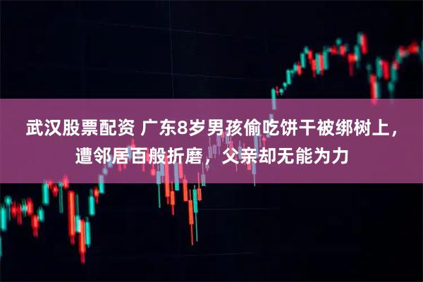 武汉股票配资 广东8岁男孩偷吃饼干被绑树上，遭邻居百般折磨，父亲却无能为力