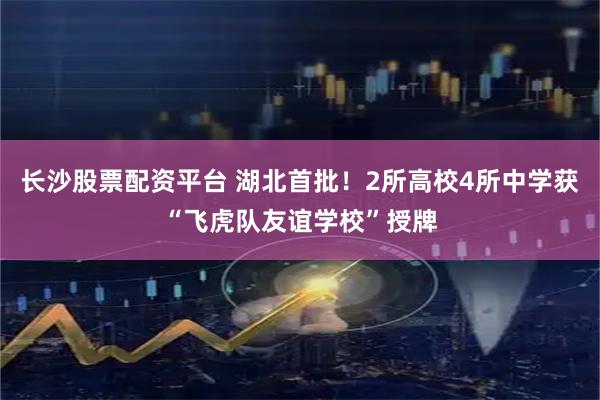 长沙股票配资平台 湖北首批！2所高校4所中学获“飞虎队友谊学校”授牌
