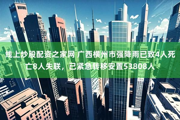 线上炒股配资之家网 广西横州市强降雨已致4人死亡8人失联，已紧急转移安置53808人