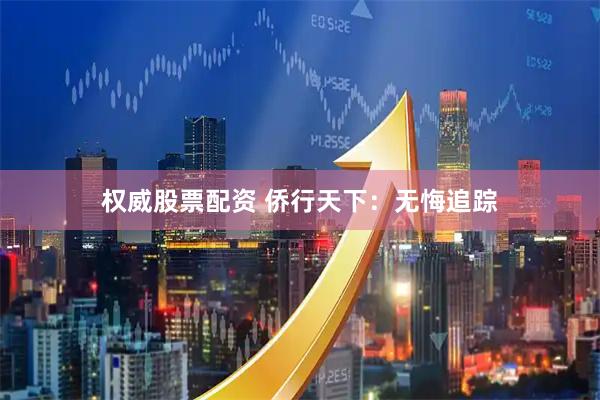权威股票配资 侨行天下：无悔追踪