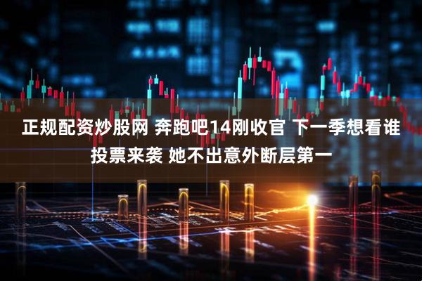 正规配资炒股网 奔跑吧14刚收官 下一季想看谁投票来袭 她不出意外断层第一