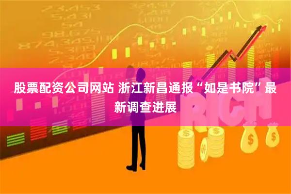股票配资公司网站 浙江新昌通报“如是书院”最新调查进展