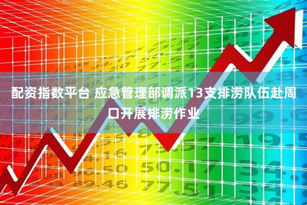 配资指数平台 应急管理部调派13支排涝队伍赴周口开展排涝作业