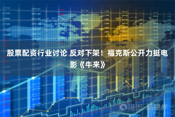 股票配资行业讨论 反对下架!福克斯公开力挺电影《牛来》