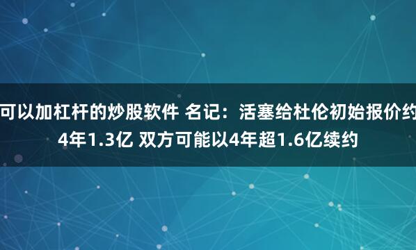 可以加杠杆的炒股软件 名记：活塞给杜伦初始报价约4年1.3亿 双方可能以4年超1.6亿续约