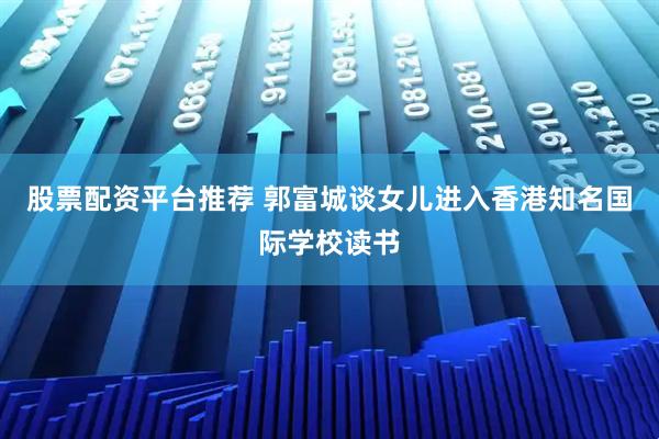 股票配资平台推荐 郭富城谈女儿进入香港知名国际学校读书