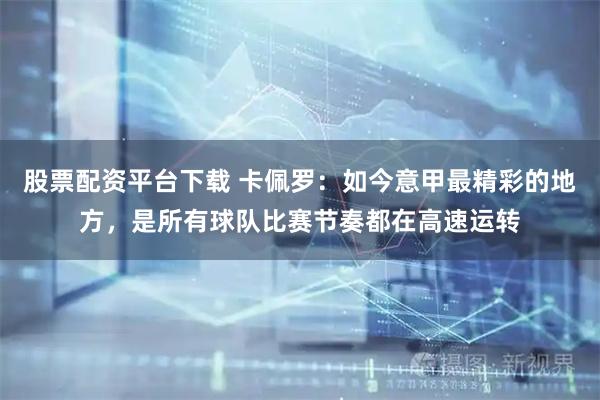 股票配资平台下载 卡佩罗：如今意甲最精彩的地方，是所有球队比赛节奏都在高速运转