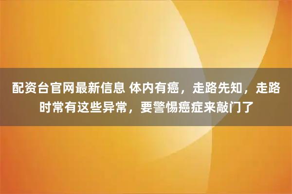 配资台官网最新信息 体内有癌，走路先知，走路时常有这些异常，要警惕癌症来敲门了