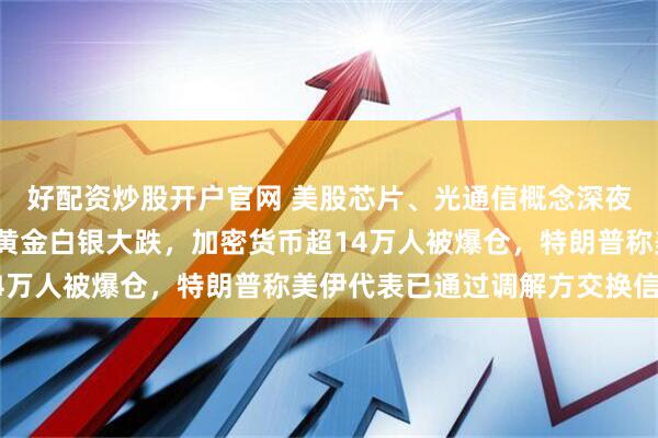 好配资炒股开户官网 美股芯片、光通信概念深夜重挫，高通跌超7%，黄金白银大跌，加密货币超14万人被爆仓，特朗普称美伊代表已通过调解方交换信息